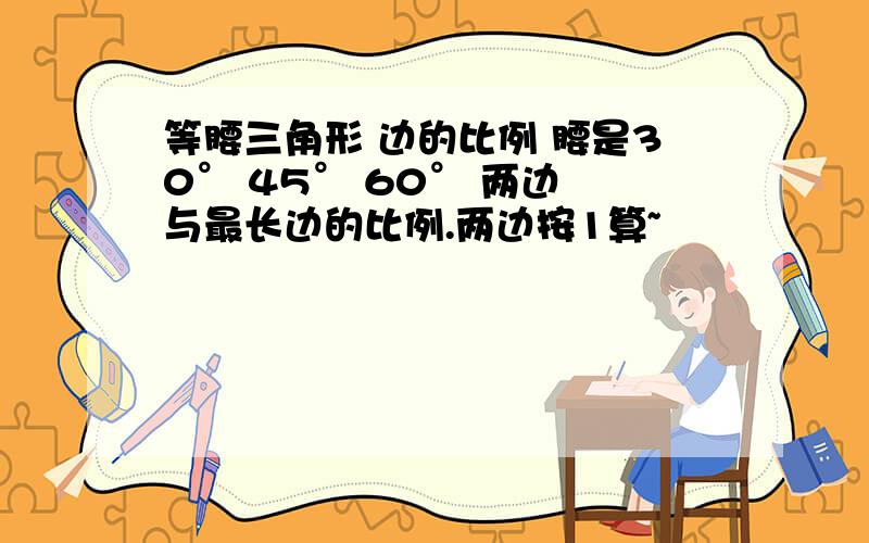 等腰三角形 边的比例 腰是30° 45° 60° 两边 与最长边的比例.两边按1算~