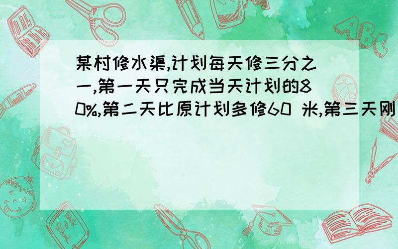 某村修水渠,计划每天修三分之一,第一天只完成当天计划的80%,第二天比原计划多修60 米,第三天刚好剩下四分之一,则要修