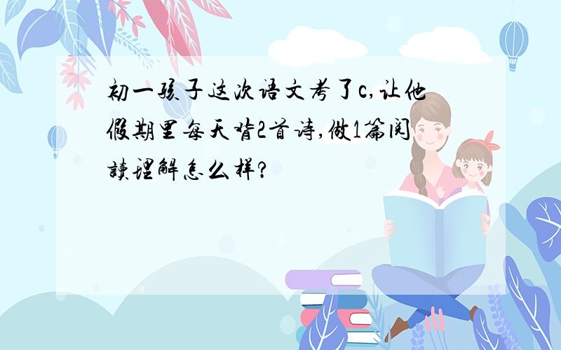 初一孩子这次语文考了c,让他假期里每天背2首诗,做1篇阅读理解怎么样?