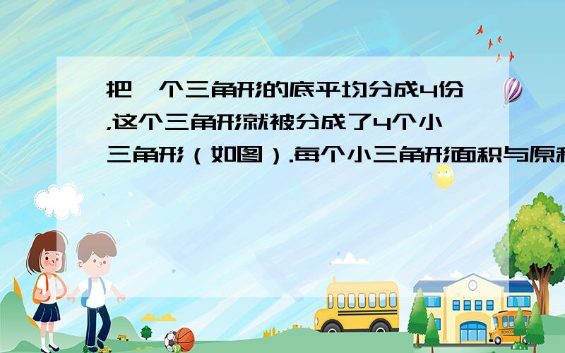 把一个三角形的底平均分成4份，这个三角形就被分成了4个小三角形（如图）.每个小三角形面积与原和原来三角形面积的关系能怎样