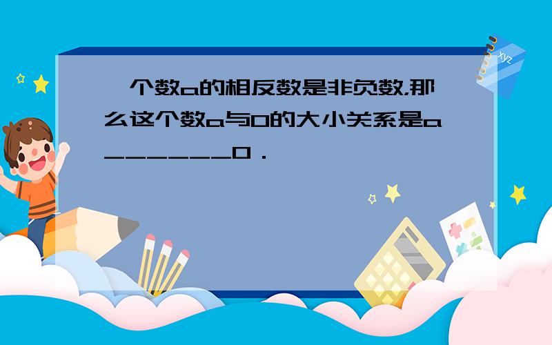 一个数a的相反数是非负数，那么这个数a与0的大小关系是a______0．