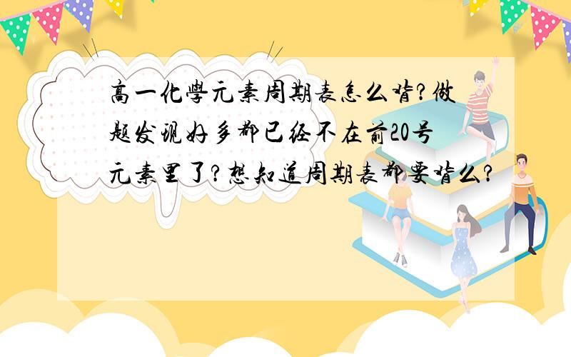 高一化学元素周期表怎么背?做题发现好多都已经不在前20号元素里了?想知道周期表都要背么?