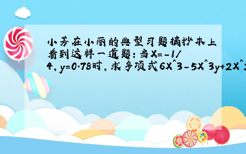 小芳在小丽的典型习题摘抄本上看到这样一道题：当X=-1/4,y=0.78时,求多项式6X^3-5X^3y+2X^2y+2