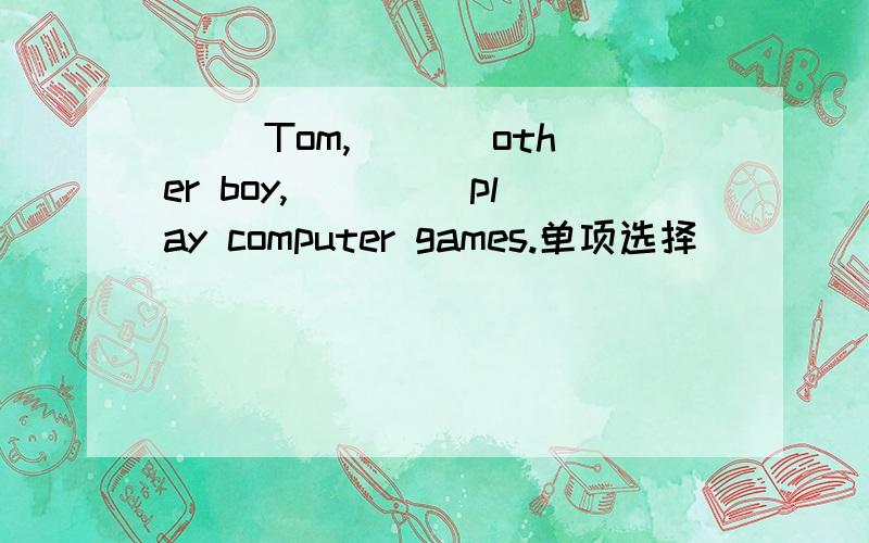 ( )Tom,___ other boy,____ play computer games.单项选择