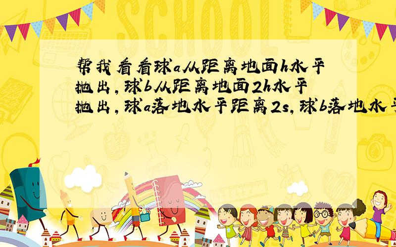 帮我看看球a从距离地面h水平抛出,球b从距离地面2h水平抛出,球a落地水平距离2s,球b落地水平距离s,求两个球在空中轨