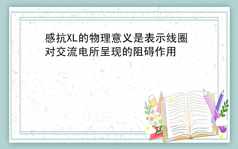 感抗XL的物理意义是表示线圈对交流电所呈现的阻碍作用