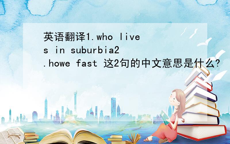 英语翻译1.who lives in suburbia2.howe fast 这2句的中文意思是什么?