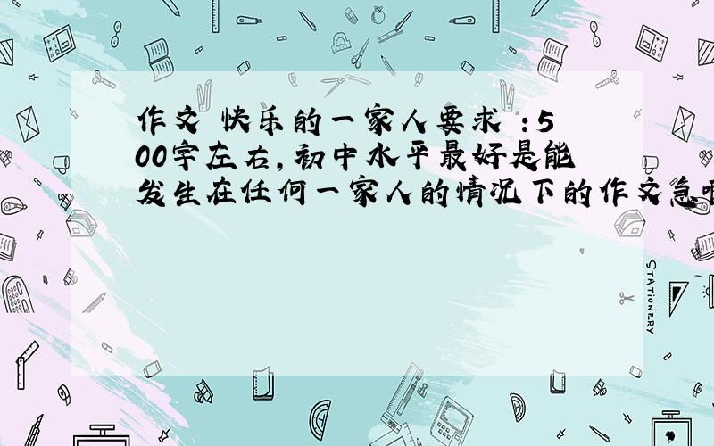 作文 快乐的一家人要求 ：500字左右,初中水平最好是能发生在任何一家人的情况下的作文急啊!