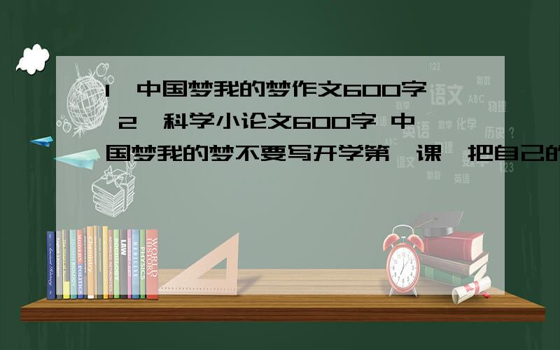 1,中国梦我的梦作文600字 2,科学小论文600字 中国梦我的梦不要写开学第一课,把自己的梦想写