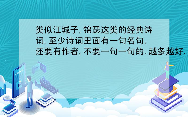 类似江城子,锦瑟这类的经典诗词,至少诗词里面有一句名句,还要有作者,不要一句一句的.越多越好.