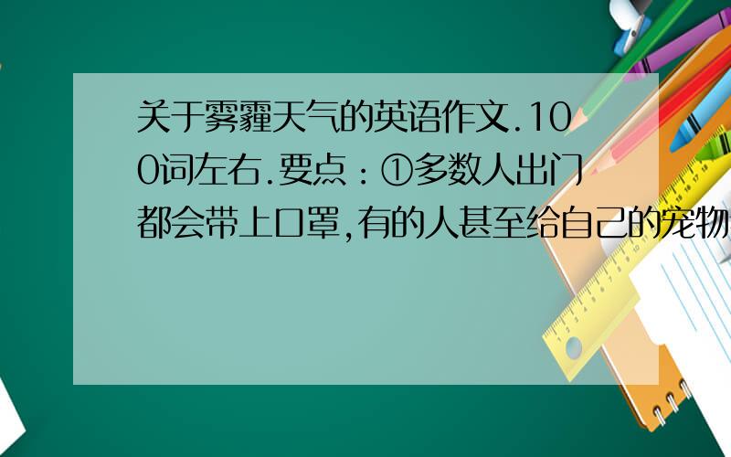 关于雾霾天气的英语作文.100词左右.要点：①多数人出门都会带上口罩,有的人甚至给自己的宠物狗也带上口罩.②产生问题的原