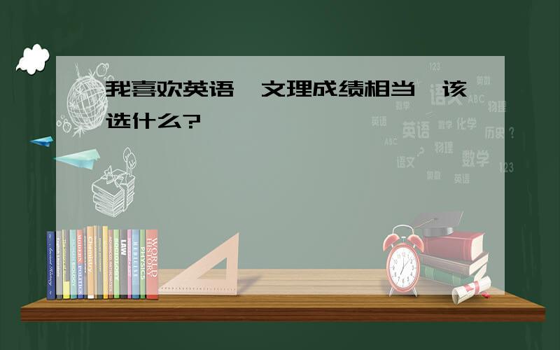 我喜欢英语,文理成绩相当,该选什么?