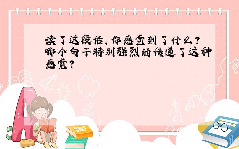 读了这段话,你感觉到了什么?哪个句子特别强烈的传递了这种感觉?