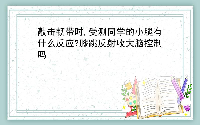 敲击韧带时,受测同学的小腿有什么反应?膝跳反射收大脑控制吗