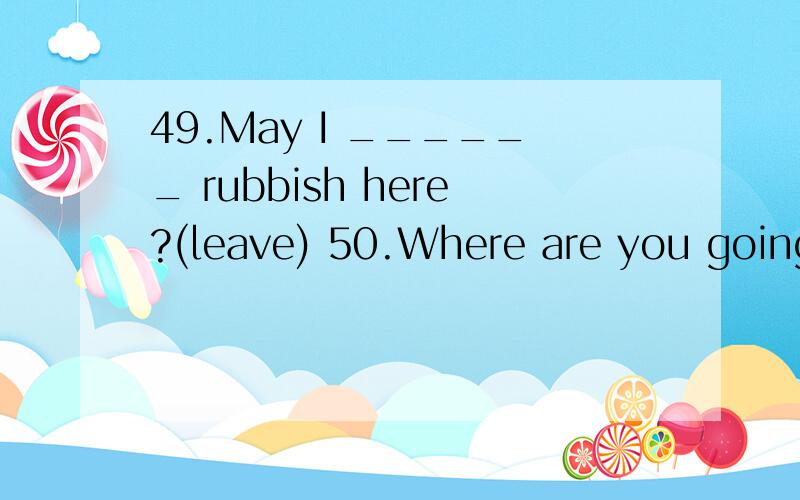 49.May I ______ rubbish here?(leave) 50.Where are you going?