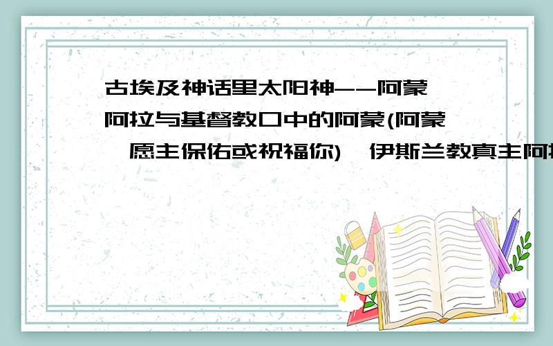 古埃及神话里太阳神--阿蒙丶阿拉与基督教口中的阿蒙(阿蒙,愿主保佑或祝福你)丶伊斯兰教真主阿拉的关系!