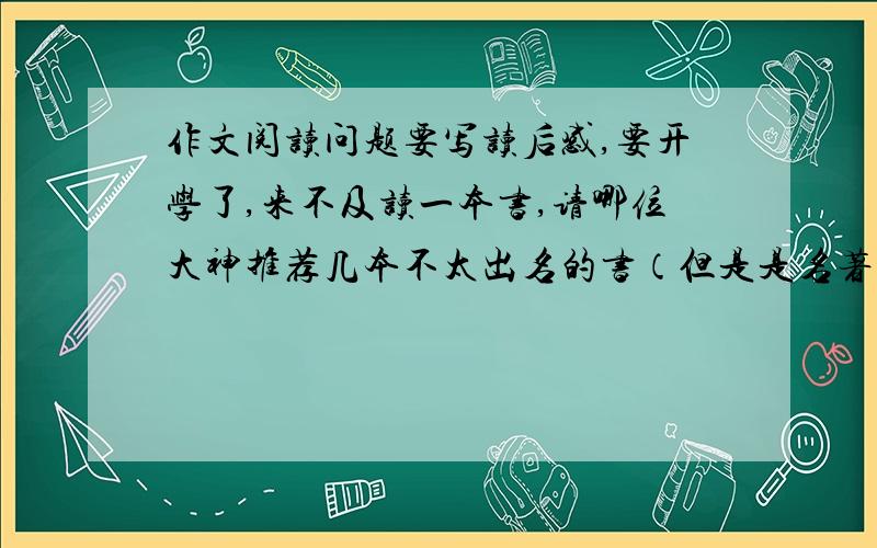 作文阅读问题要写读后感,要开学了,来不及读一本书,请哪位大神推荐几本不太出名的书（但是是名著小说）,长中短皆可,不要什么