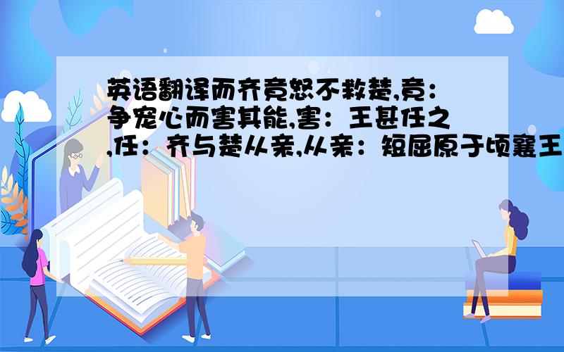 英语翻译而齐竟怒不救楚,竟：争宠心而害其能,害：王甚任之,任：齐与楚从亲,从亲：短屈原于顷襄王,短