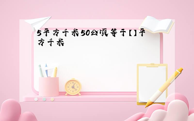 5平方千米50公顷等于【】平方千米