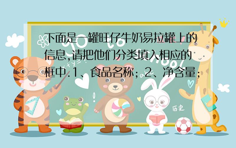 下面是一罐旺仔牛奶易拉罐上的信息,请把他们分类填入相应的框中.1、食品名称；2、净含量；