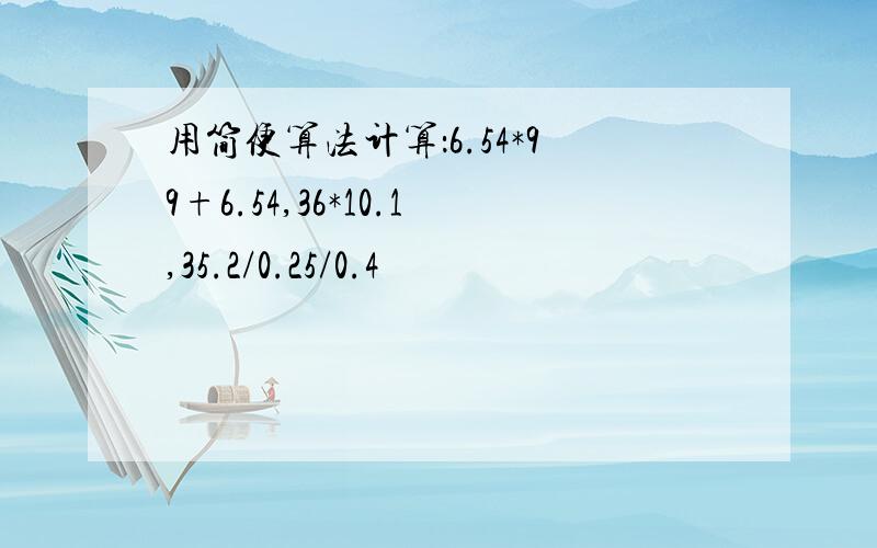 用简便算法计算：6.54*99+6.54,36*10.1,35.2/0.25/0.4