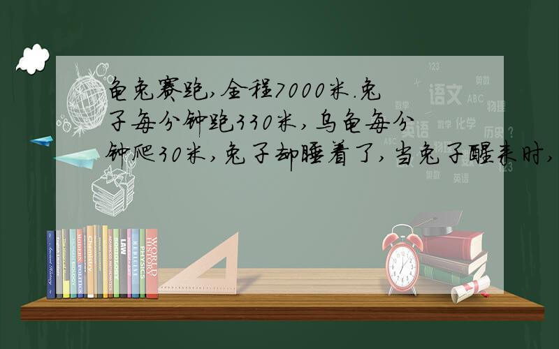 龟兔赛跑,全程7000米.兔子每分钟跑330米,乌龟每分钟爬30米,兔子却睡着了,当兔子醒来时,发现乌龟离终点只有400