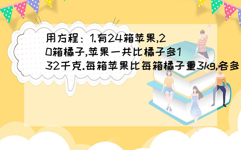 用方程：1.有24箱苹果,20箱橘子,苹果一共比橘子多132千克.每箱苹果比每箱橘子重3kg,各多少kg?