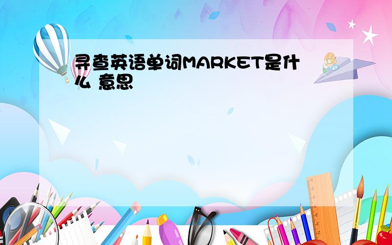 寻查英语单词MARKET是什么 意思