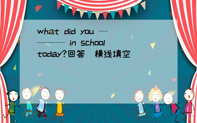 what did you ———— in school today?回答（横线填空）