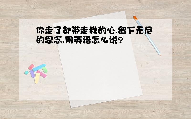 你走了却带走我的心.留下无尽的思念.用英语怎么说?