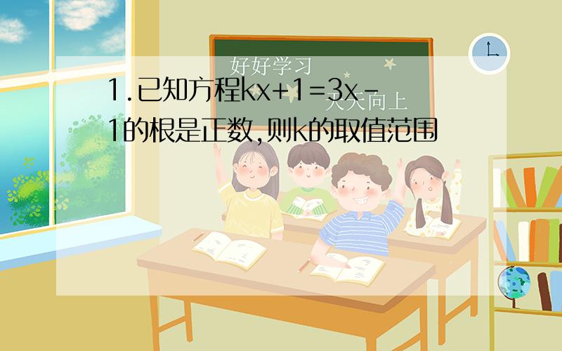 1.已知方程kx+1=3x-1的根是正数,则k的取值范围