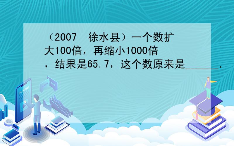 （2007•徐水县）一个数扩大100倍，再缩小1000倍，结果是65.7，这个数原来是______．