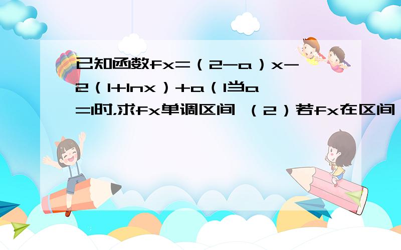 已知函数fx=（2-a）x-2（1+Inx）+a（1当a=1时，求fx单调区间 （2）若fx在区间（0，1/2）上无零点