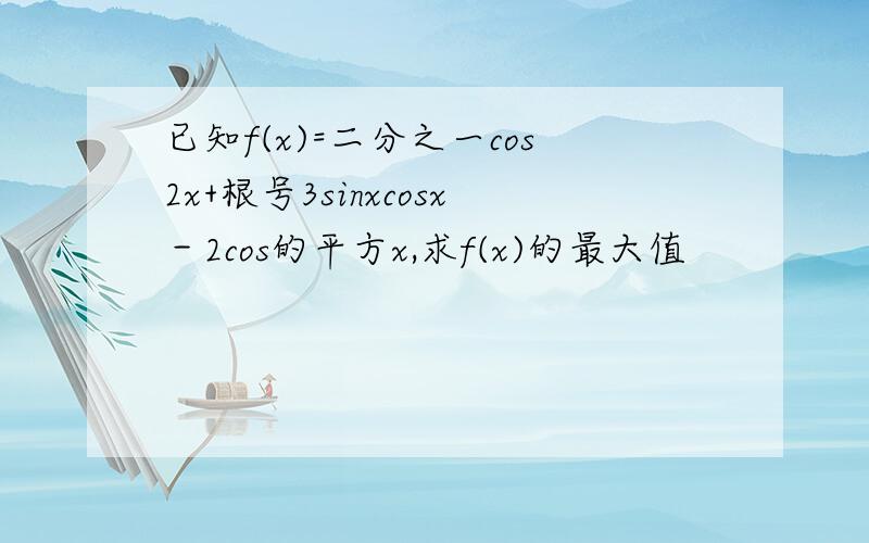 已知f(x)=二分之一cos2x+根号3sinxcosx－2cos的平方x,求f(x)的最大值