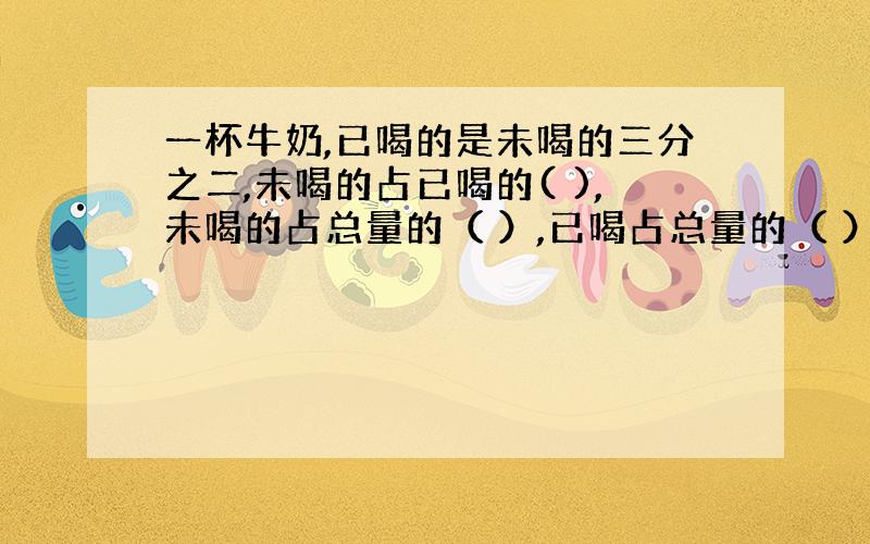 一杯牛奶,已喝的是未喝的三分之二,未喝的占已喝的( ),未喝的占总量的（ ）,已喝占总量的（ ）.