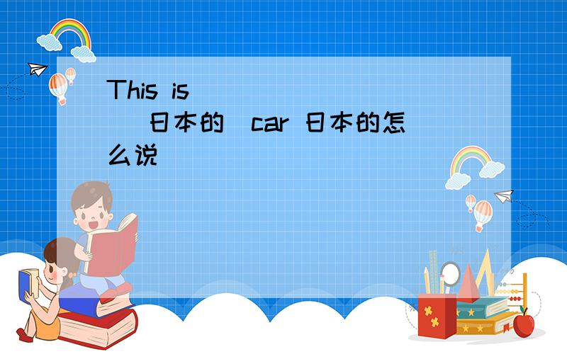 This is ______ （日本的）car 日本的怎么说