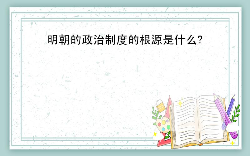 明朝的政治制度的根源是什么?