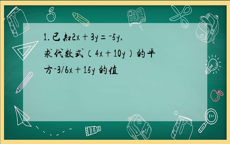 1.已知2x+3y=-5y,求代数式（4x+10y）的平方-3/6x+15y 的值