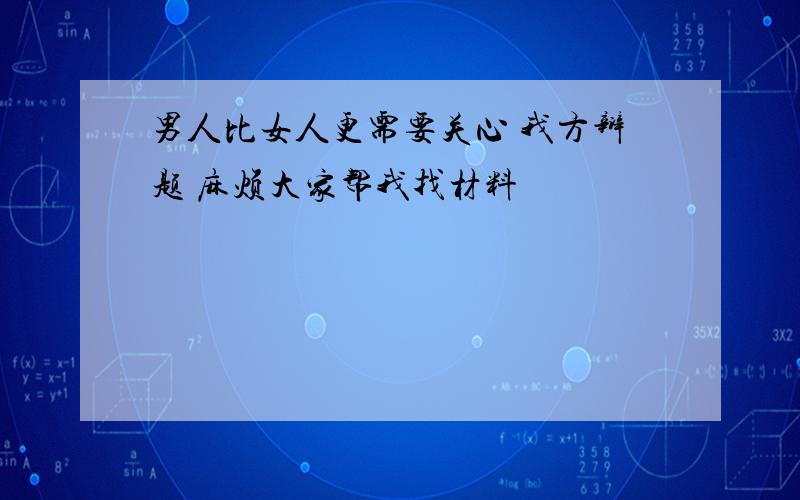 男人比女人更需要关心 我方辩题 麻烦大家帮我找材料