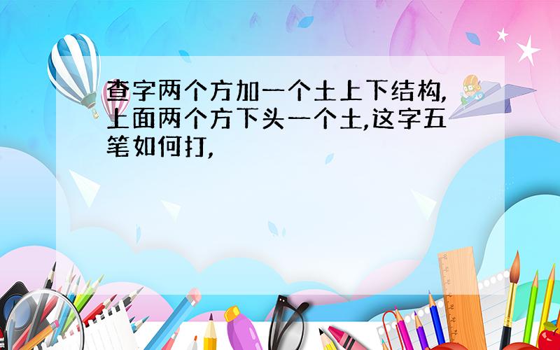 查字两个方加一个土上下结构,上面两个方下头一个土,这字五笔如何打,