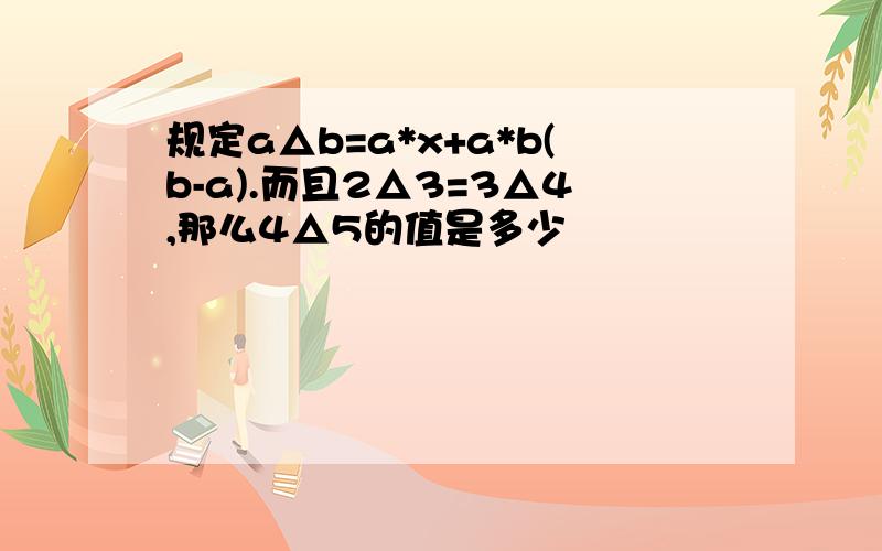 规定a△b=a*x+a*b(b-a).而且2△3=3△4,那么4△5的值是多少