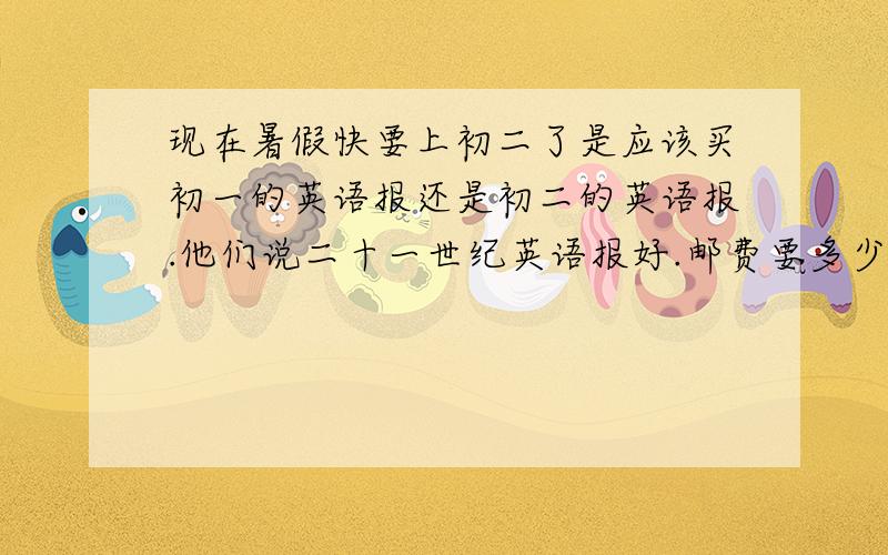 现在暑假快要上初二了是应该买初一的英语报还是初二的英语报.他们说二十一世纪英语报好.邮费要多少