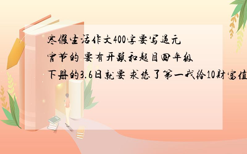 寒假生活作文400字要写过元宵节的 要有开头和题目四年级下册的3.6日就要 求您了第一我给10财富值