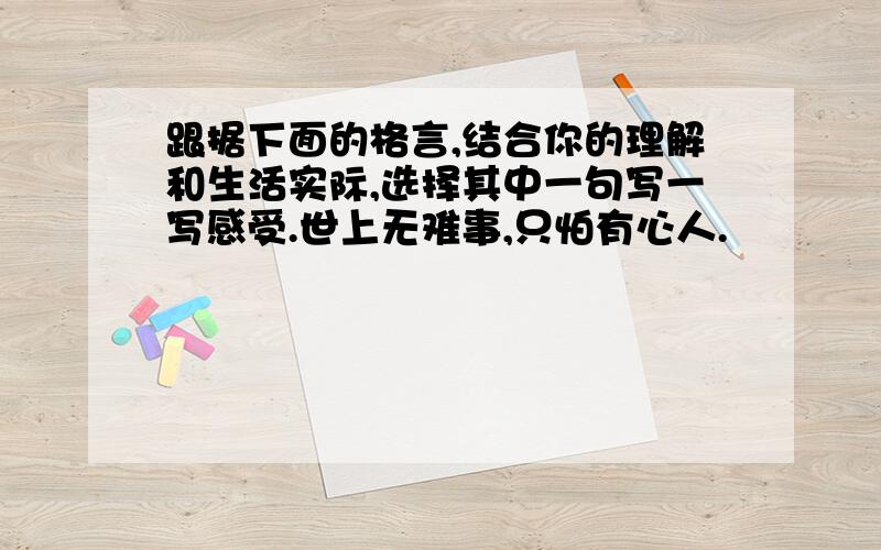 跟据下面的格言,结合你的理解和生活实际,选择其中一句写一写感受.世上无难事,只怕有心人.