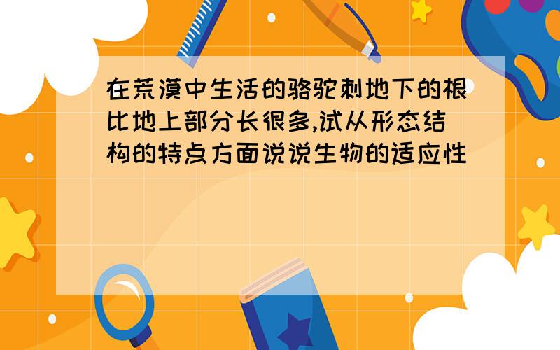 在荒漠中生活的骆驼刺地下的根比地上部分长很多,试从形态结构的特点方面说说生物的适应性