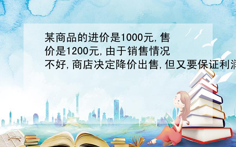 某商品的进价是1000元,售价是1200元,由于销售情况不好,商店决定降价出售,但又要保证利润率不低于5%,商店最多降价