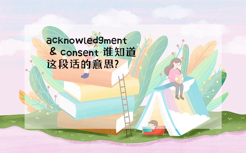 acknowledgment & consent 谁知道这段话的意思?