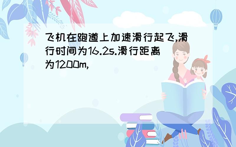 飞机在跑道上加速滑行起飞,滑行时间为16.2s.滑行距离为1200m,