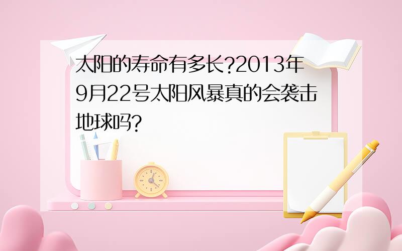 太阳的寿命有多长?2013年9月22号太阳风暴真的会袭击地球吗?