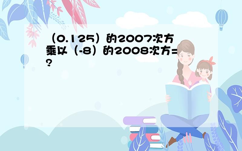 （0.125）的2007次方乘以（-8）的2008次方=?